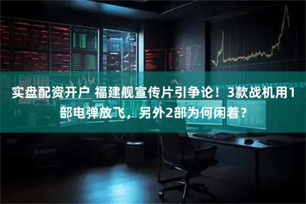 实盘配资开户 福建舰宣传片引争论！3款战机用1部电弹放飞，另外2部为何闲着？