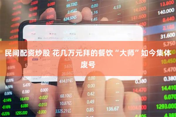 民间配资炒股 花几万元拜的餐饮“大师”如今集体废号